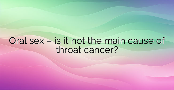 Oral sex – is it not the main cause of throat cancer?