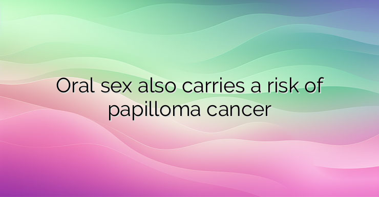 Oral sex also carries a risk of papilloma cancer