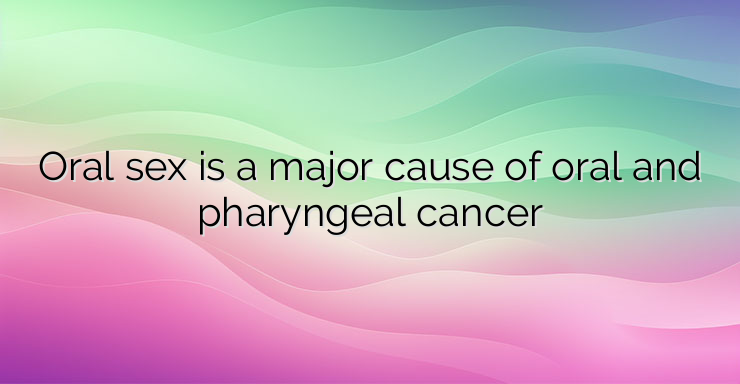 Oral sex is a major cause of oral and pharyngeal cancer