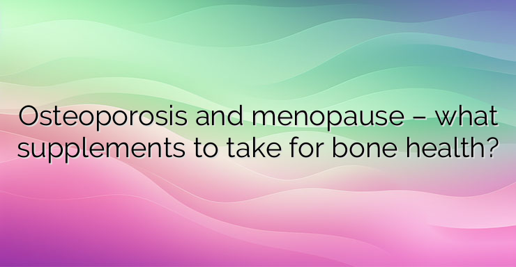 Osteoporosis and menopause – what supplements to take for bone health?