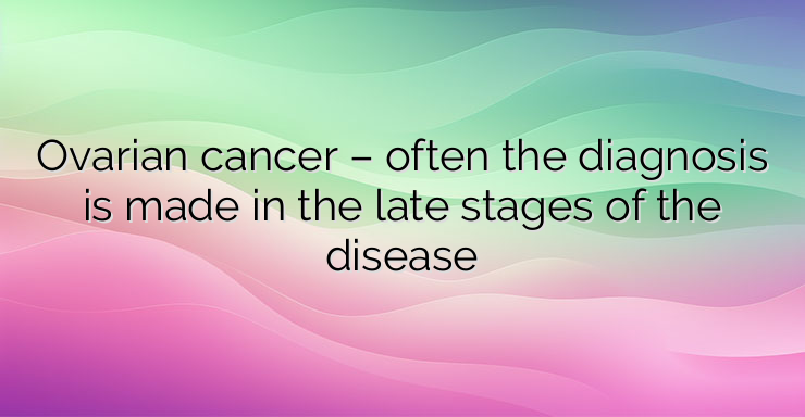 Ovarian cancer – often the diagnosis is made in the late stages of the disease