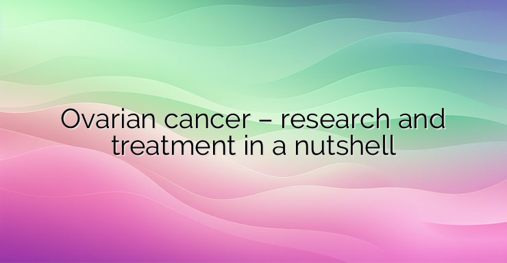 Ovarian cancer – research and treatment in a nutshell