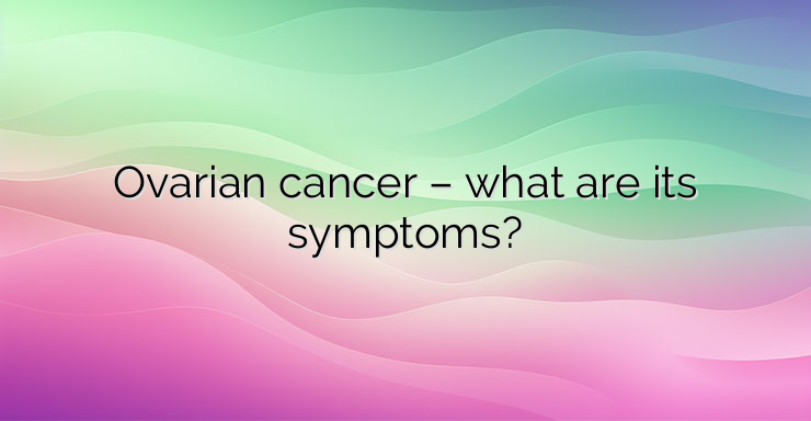 Ovarian cancer – what are its symptoms?