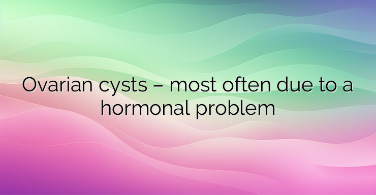 Ovarian cysts – most often due to a hormonal problem