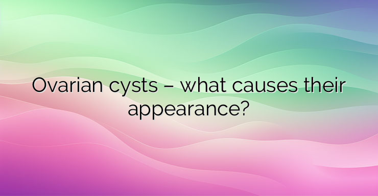 Ovarian cysts – what causes their appearance?