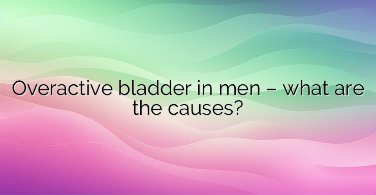 Overactive bladder in men – what are the causes?