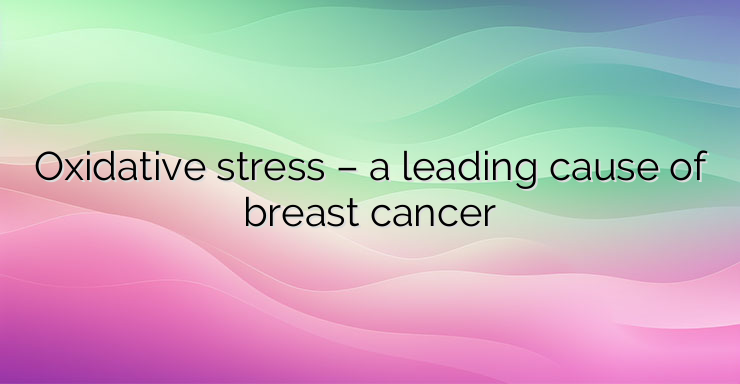 Oxidative stress – a leading cause of breast cancer