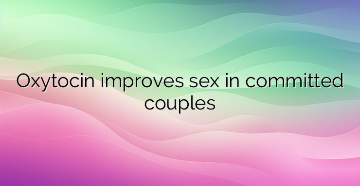 Oxytocin improves sex in committed couples