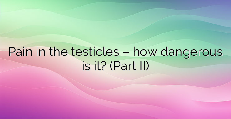 Pain in the testicles – how dangerous is it? (Part II)