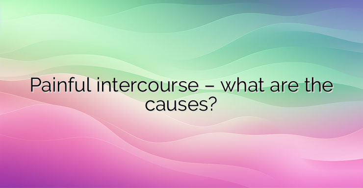 Painful intercourse – what are the causes?