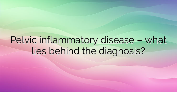 Pelvic inflammatory disease – what lies behind the diagnosis?