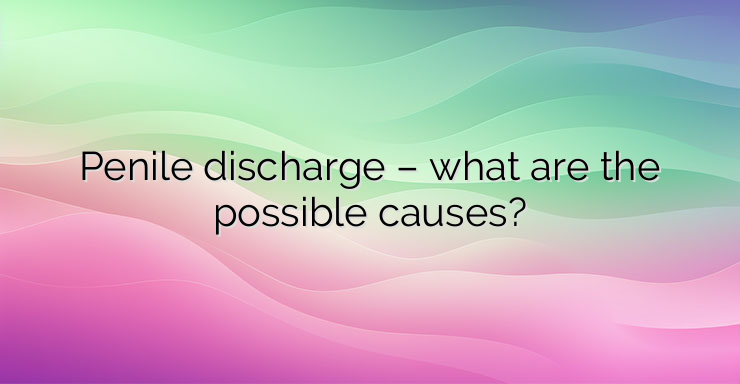 Penile discharge – what are the possible causes?