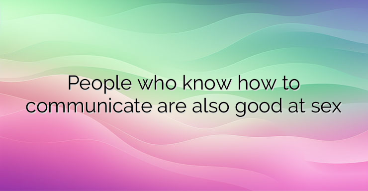 People who know how to communicate are also good at sex