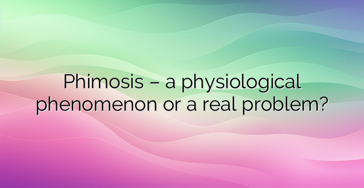 Phimosis – a physiological phenomenon or a real problem?