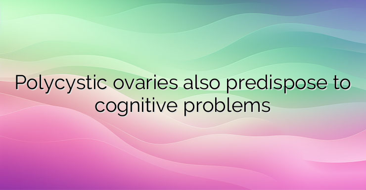 Polycystic ovaries also predispose to cognitive problems