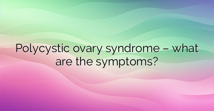 Polycystic ovary syndrome – what are the symptoms?