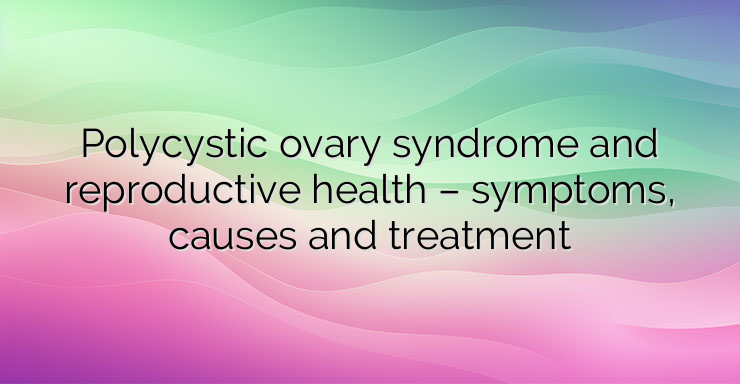 Polycystic ovary syndrome and reproductive health – symptoms, causes and treatment