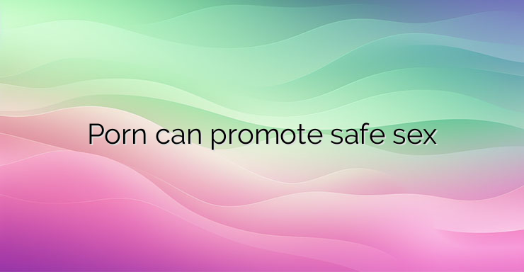 Porn can promote safe sex