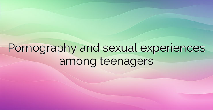 Pornography and sexual experiences among teenagers