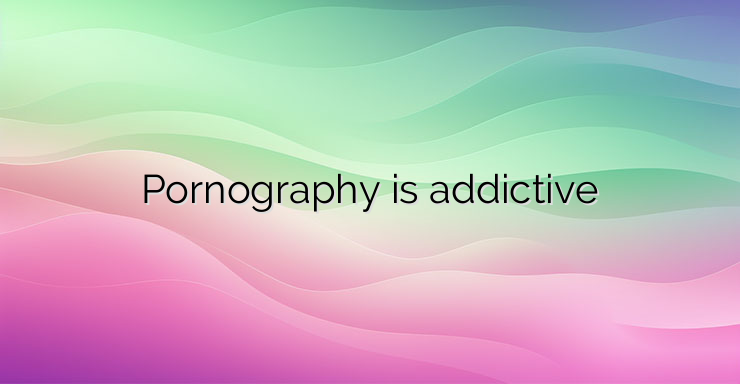 Pornography is addictive