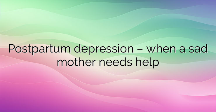 Postpartum depression – when a sad mother needs help