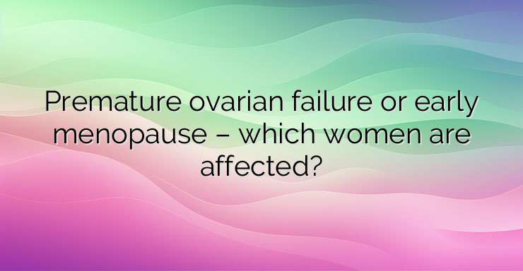 Premature ovarian failure or early menopause – which women are affected?