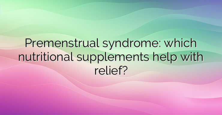 Premenstrual syndrome: which nutritional supplements help with relief?