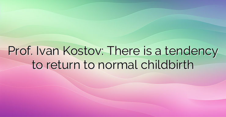 Prof. Ivan Kostov: There is a tendency to return to normal childbirth