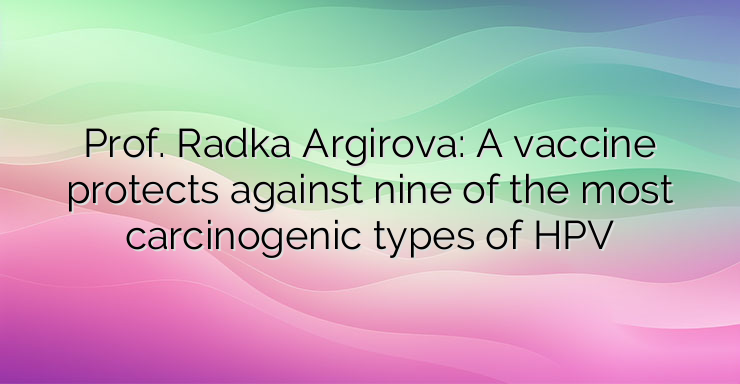 Prof. Radka Argirova: A vaccine protects against nine of the most carcinogenic types of HPV