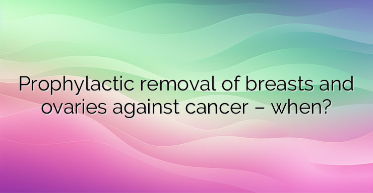 Prophylactic removal of breasts and ovaries against cancer – when?