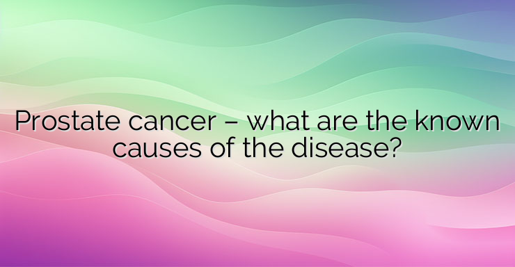 Prostate cancer – what are the known causes of the disease?