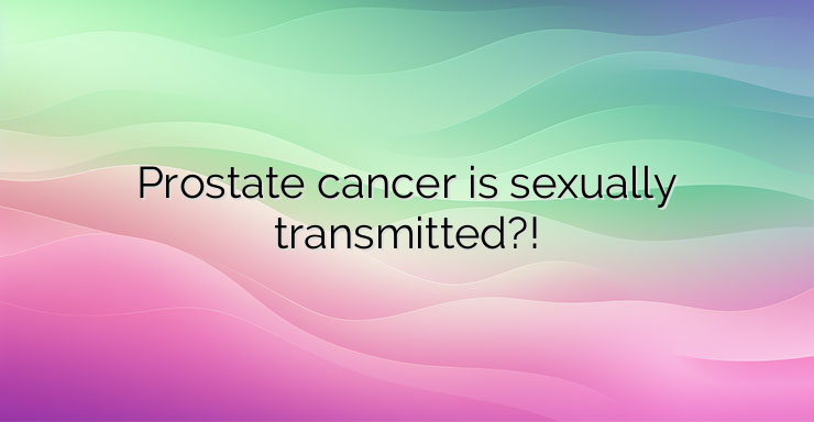 Prostate cancer is sexually transmitted?!