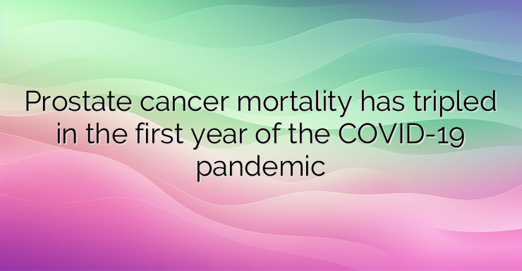 Prostate cancer mortality has tripled in the first year of the COVID-19 pandemic