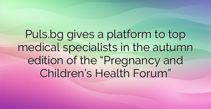 Puls.bg gives a platform to top medical specialists in the autumn edition of the “Pregnancy and Children’s Health Forum”