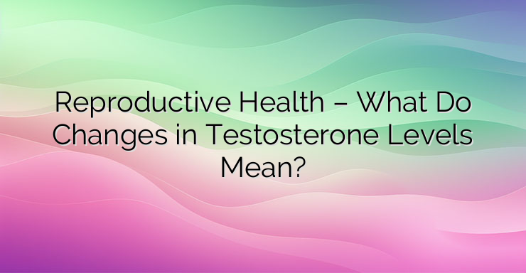 Reproductive Health – What Do Changes in Testosterone Levels Mean?