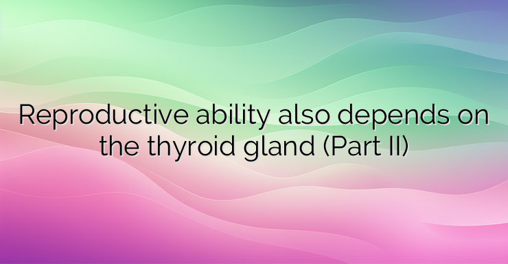 Reproductive ability also depends on the thyroid gland (Part II)