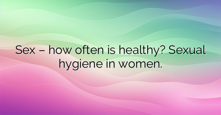 Sex – how often is healthy? Sexual hygiene in women.