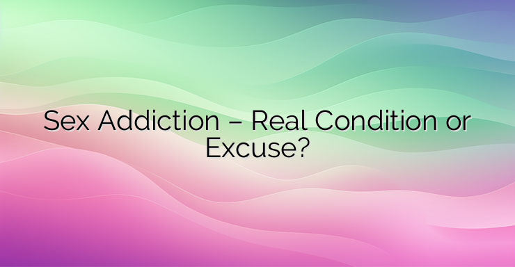 Sex Addiction – Real Condition or Excuse?