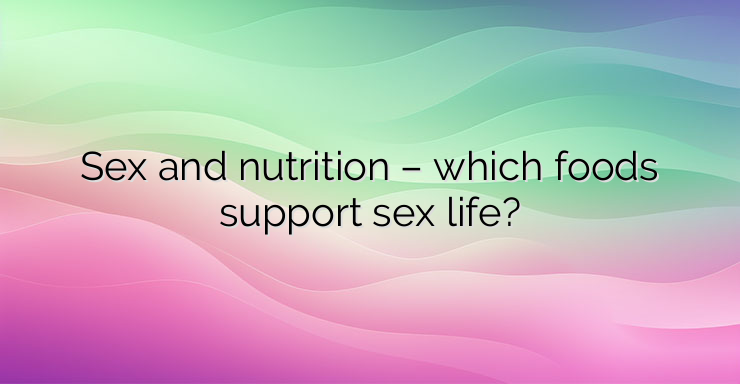 Sex and nutrition – which foods support sex life?