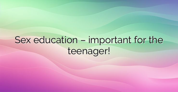 Sex education – important for the teenager!