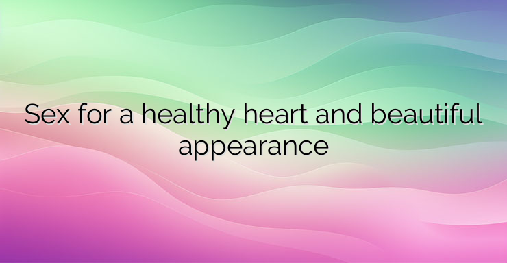 Sex for a healthy heart and beautiful appearance