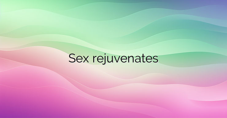 Sex rejuvenates