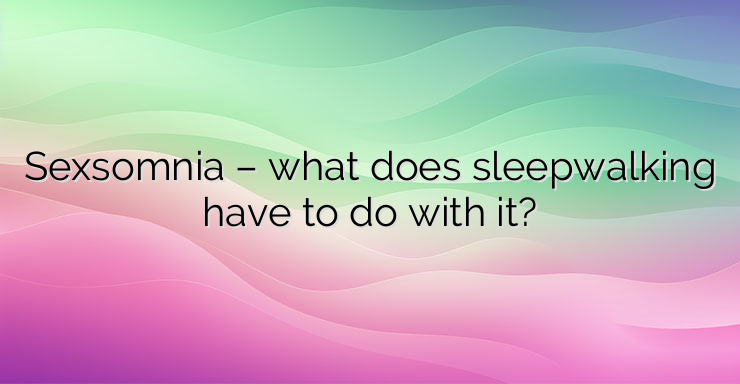 Sexsomnia – what does sleepwalking have to do with it?