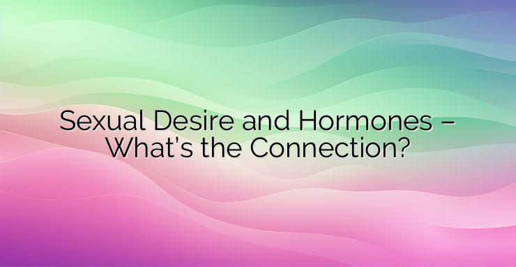 Sexual Desire and Hormones – What’s the Connection?