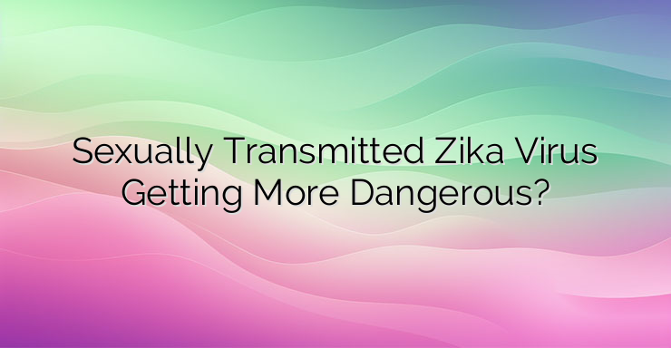 Sexually Transmitted Zika Virus Getting More Dangerous?