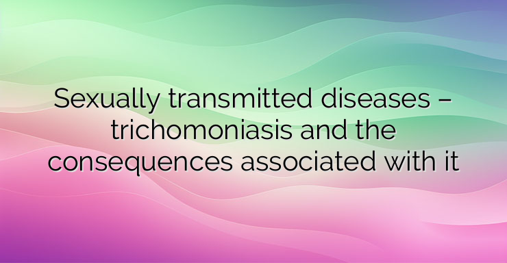 Sexually transmitted diseases – trichomoniasis and the consequences associated with it