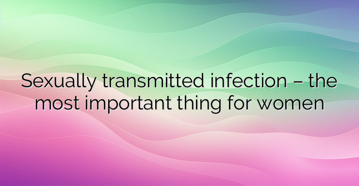 Sexually transmitted infection – the most important thing for women