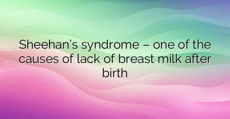 Sheehan’s syndrome – one of the causes of lack of breast milk after birth