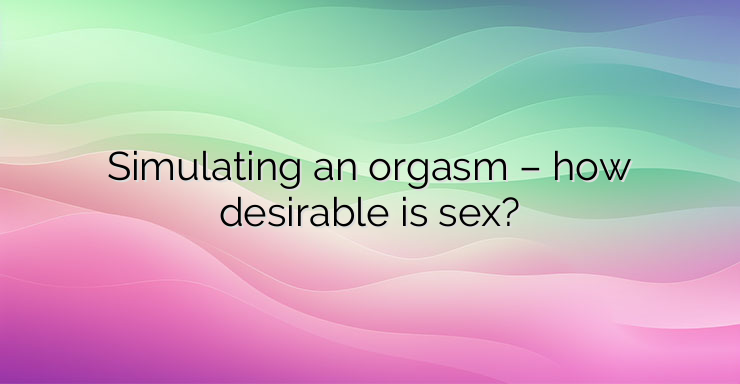 Simulating an orgasm – how desirable is sex?