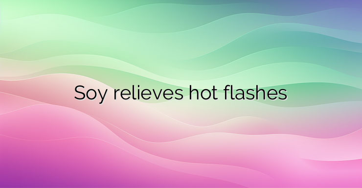 Soy relieves hot flashes